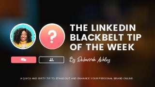 THE LINKEDIN
BLACKBELT TIP
OF THE WEEK
By Deborrah Ashley
A QUICK AND DIRTY TIP TO STAND OUT AND ENHANCE YOUR PERSONAL BRAND ONLINE
 