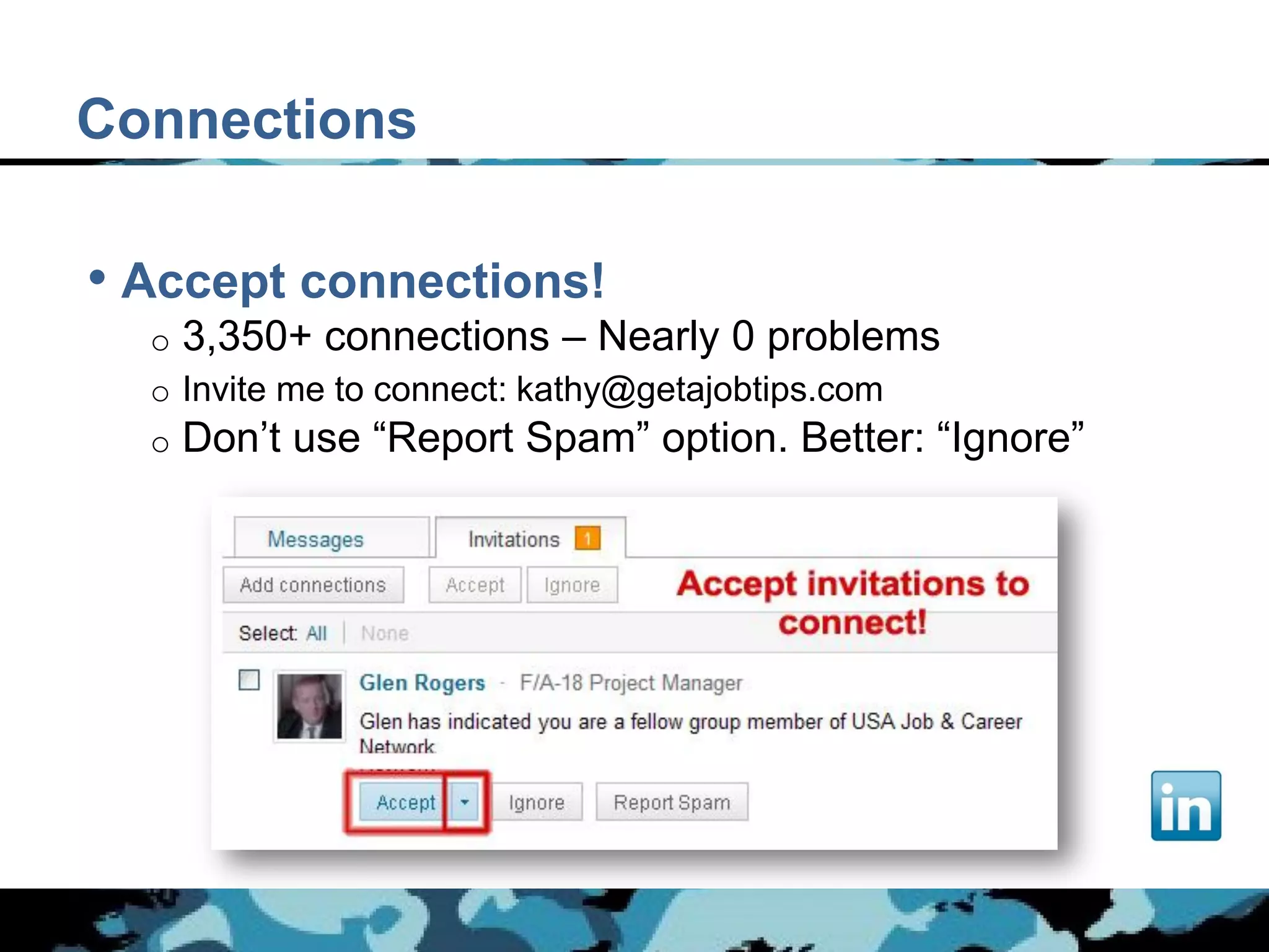 Connections

• Accept connections!
  o 3,350+ connections – Nearly 0 problems
  o Invite me to connect: kathy@getajobtips.com
  o Don’t use “Report Spam” option. Better: “Ignore”
 