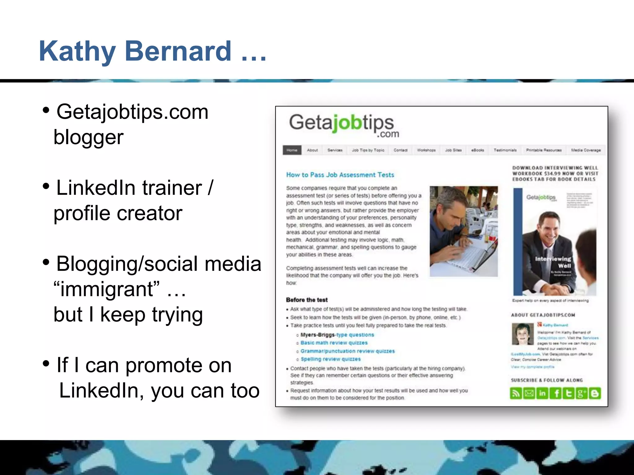 Kathy Bernard …

• Getajobtips.com
 blogger

• LinkedIn trainer /
 profile creator

• Blogging/social media
 “immigrant” …
 but I keep trying

• If I can promote on
  LinkedIn, you can too
 