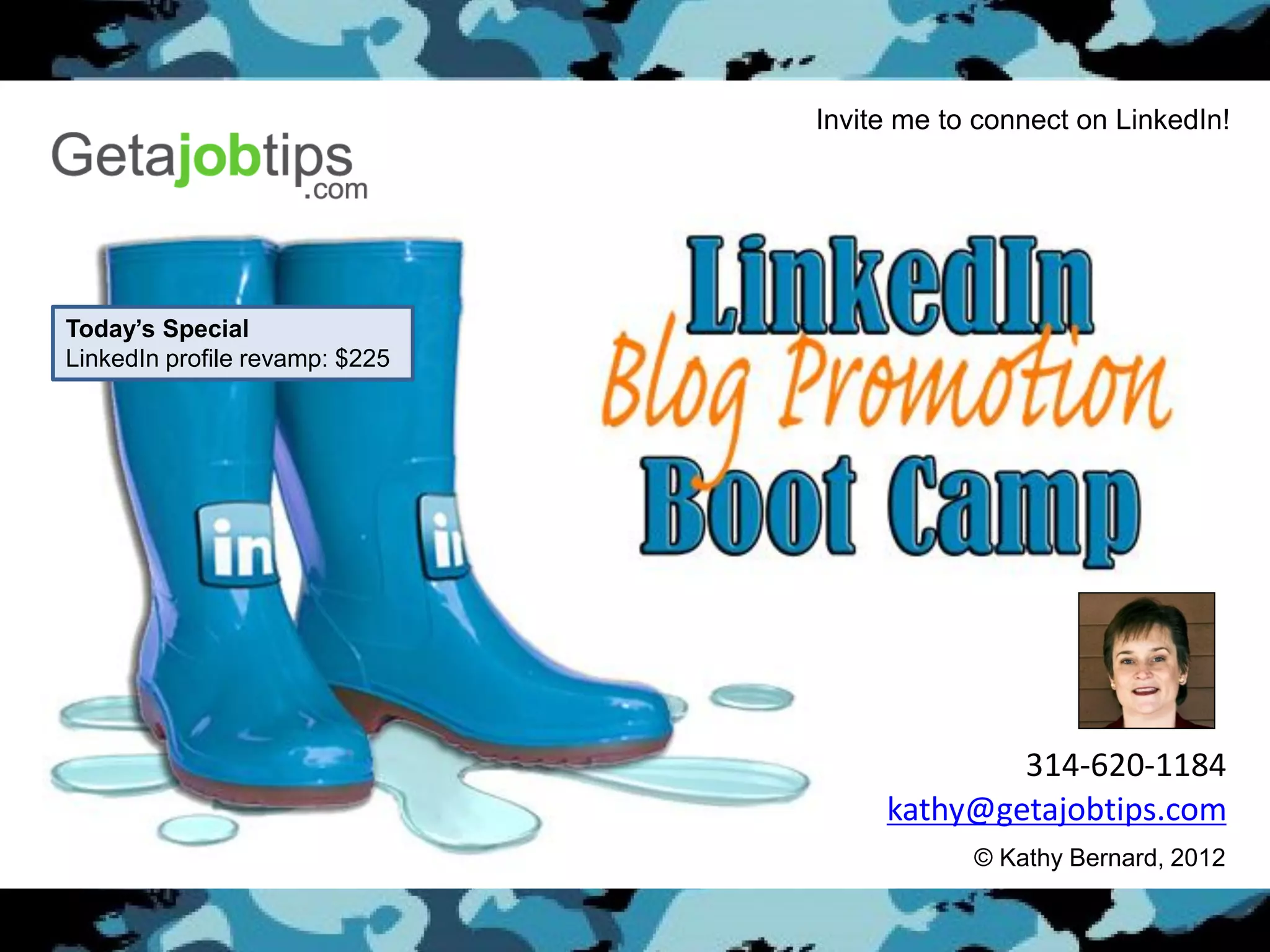 Invite me to connect on LinkedIn!




Today’s Special
LinkedIn profile revamp: $225




                                             314-620-1184
                                     kathy@getajobtips.com
                                            © Kathy Bernard, 2012
 