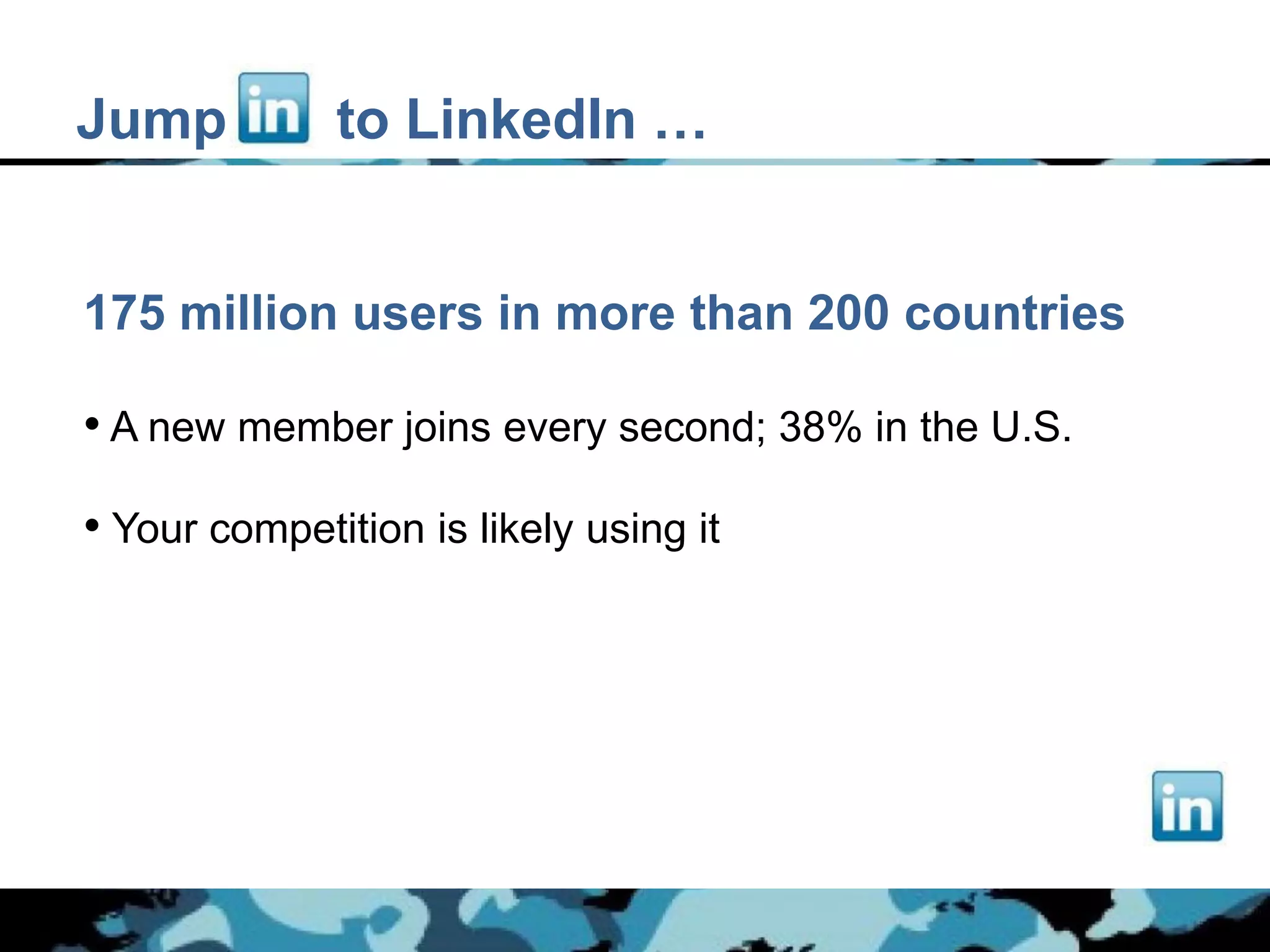 Jump          to LinkedIn …


175 million users in more than 200 countries

• A new member joins every second; 38% in the U.S.

• Your competition is likely using it
 