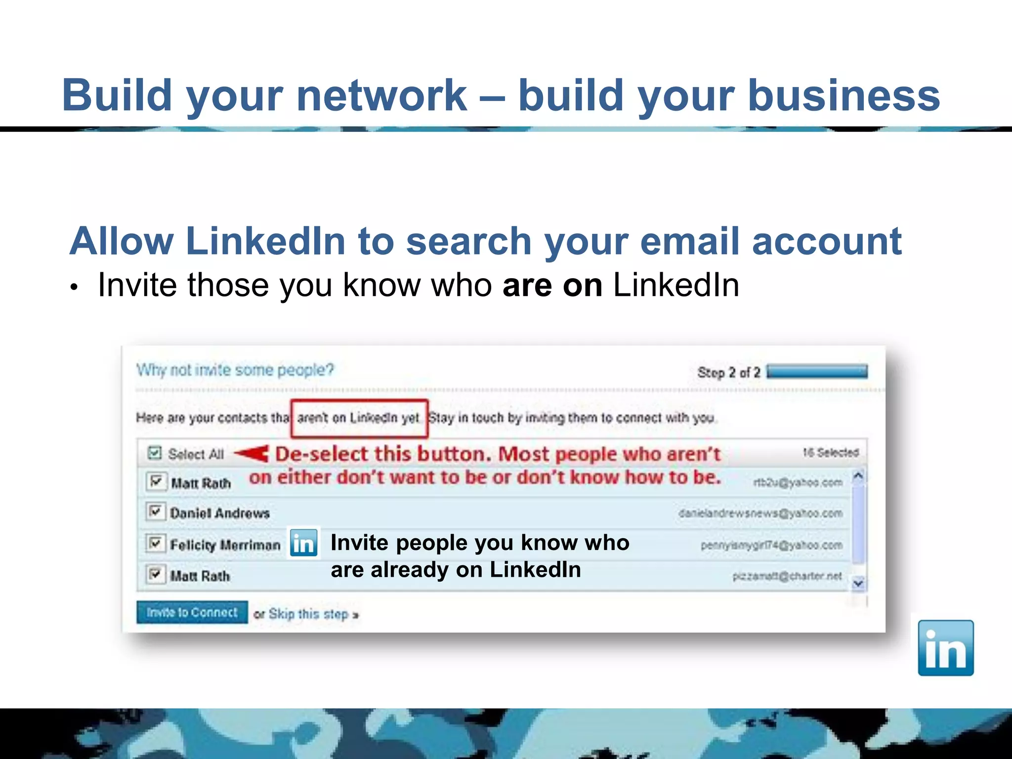 Build your network – build your business


Allow LinkedIn to search your email account
•   Invite those you know who are on LinkedIn




                  Invite people you know who
                  are already on LinkedIn
 