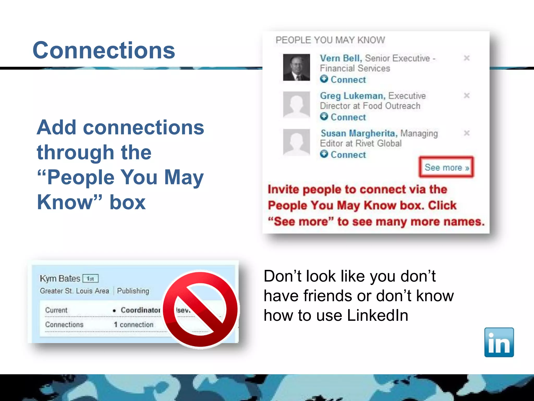 Connections


Add connections
through the
“People You May
Know” box


                  Don’t look like you don’t
                  have friends or don’t know
                  how to use LinkedIn
 
