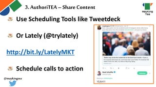 Use Scheduling Tools like Tweetdeck
Or Lately (@trylately)
http://bit.ly/LatelyMKT
Schedule calls to action
3. AuthoriTEA – ShareContent
@maykingtea
 