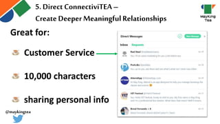 5. Direct ConnectiviTEA–
Create Deeper MeaningfulRelationships
Great for:
Customer Service
10,000 characters
sharing personal info
@maykingtea
 