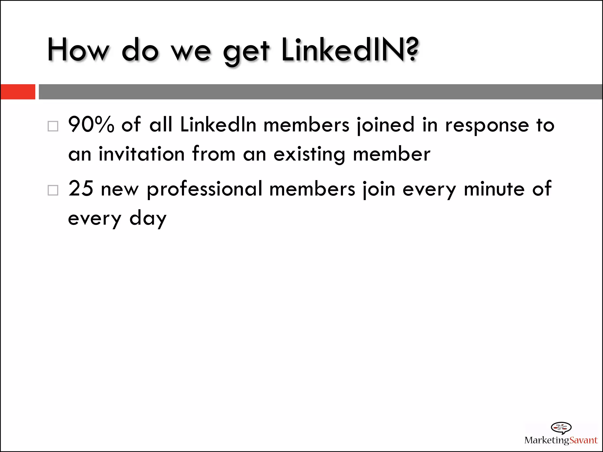 How do we get LinkedIN?
   90% of all LinkedIn members joined in response to
    an invitation from an existing member
   25 new professional members join every minute of
    every day
 