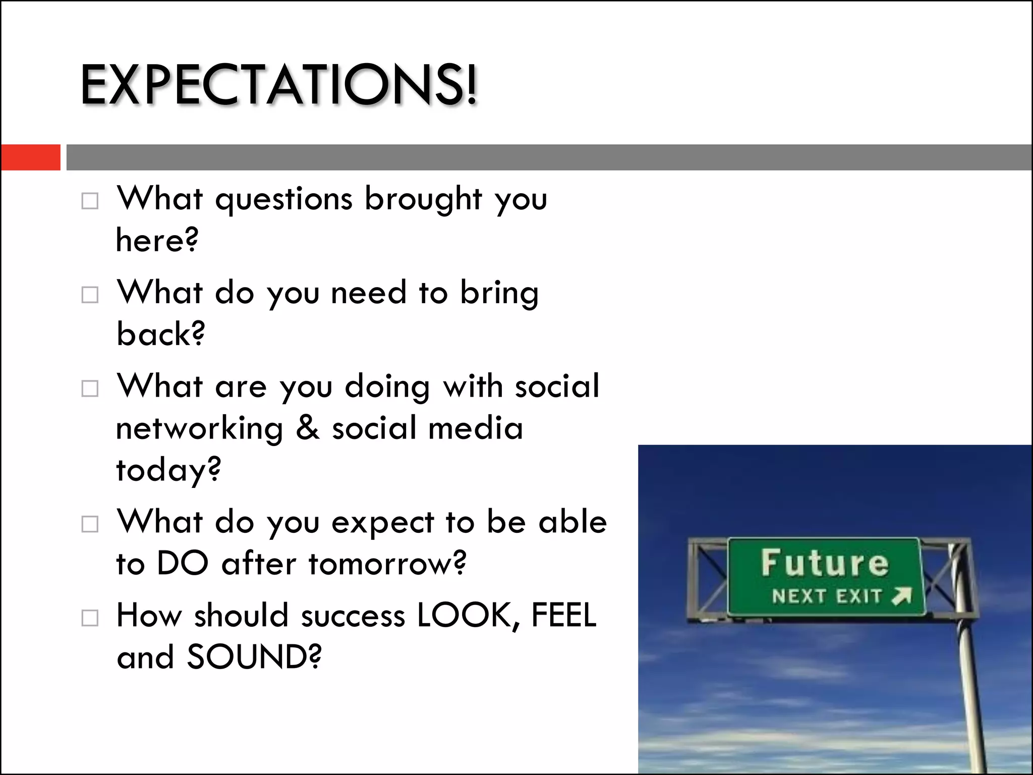 EXPECTATIONS!
   What questions brought you
    here?
   What do you need to bring
    back?
   What are you doing with social
    networking & social media
    today?
   What do you expect to be able
    to DO after tomorrow?
   How should success LOOK, FEEL
    and SOUND?
 