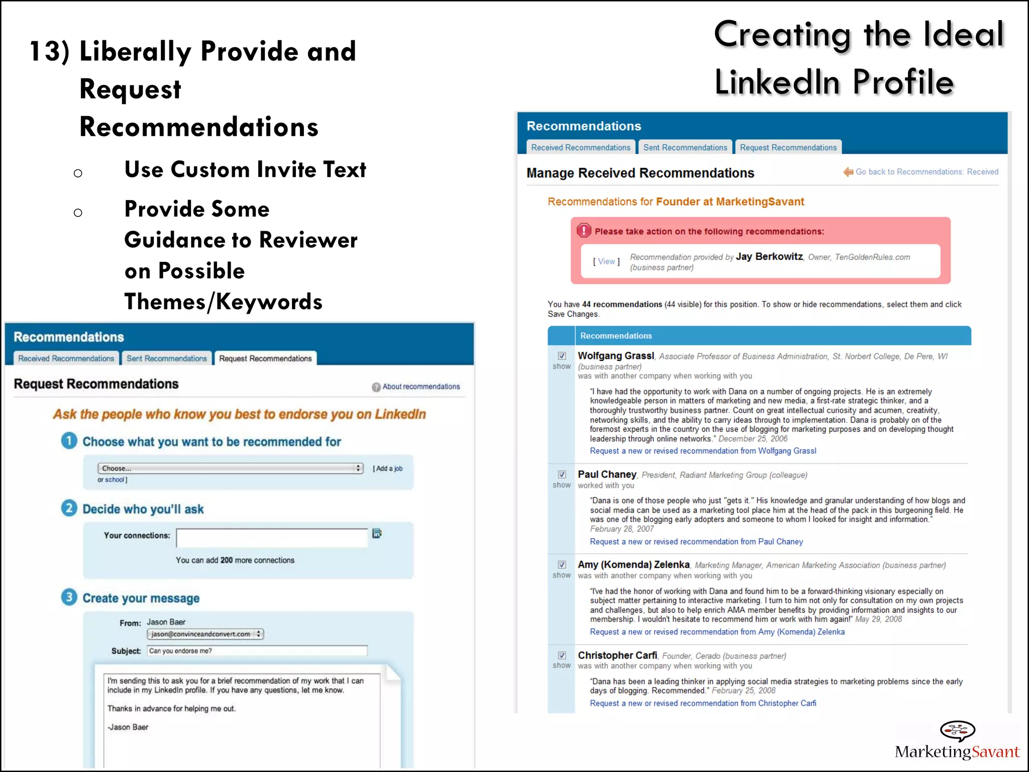 13) Liberally Provide and       Creating the Ideal
    Request                     LinkedIn Profile
    Recommendations
   o   Use Custom Invite Text
   o   Provide Some
       Guidance to Reviewer
       on Possible
       Themes/Keywords
 
