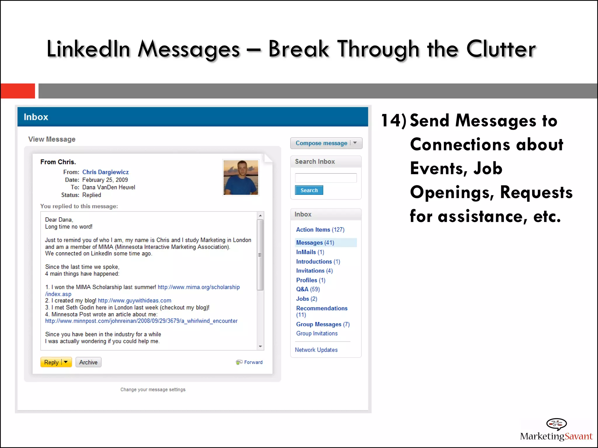 LinkedIn Messages – Break Through the Clutter

                              14) Send Messages to
                                  Connections about
                                  Events, Job
                                  Openings, Requests
                                  for assistance, etc.
 