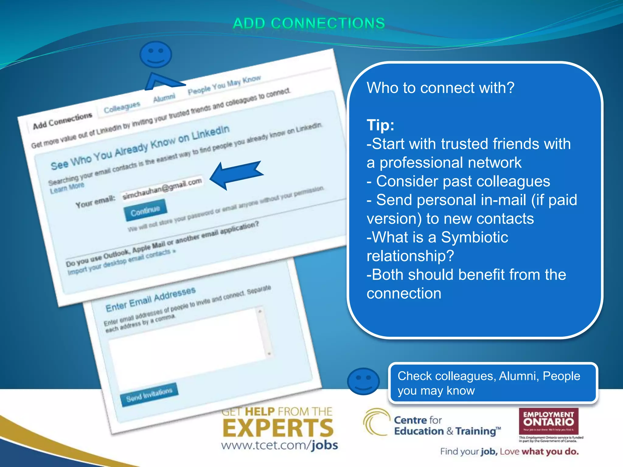 Who to connect with?
Tip:
-Start with trusted friends with
a professional network
- Consider past colleagues
- Send personal in-mail (if paid
version) to new contacts
-What is a Symbiotic
relationship?
-Both should benefit from the
connection
Check colleagues, Alumni, People
you may know
 