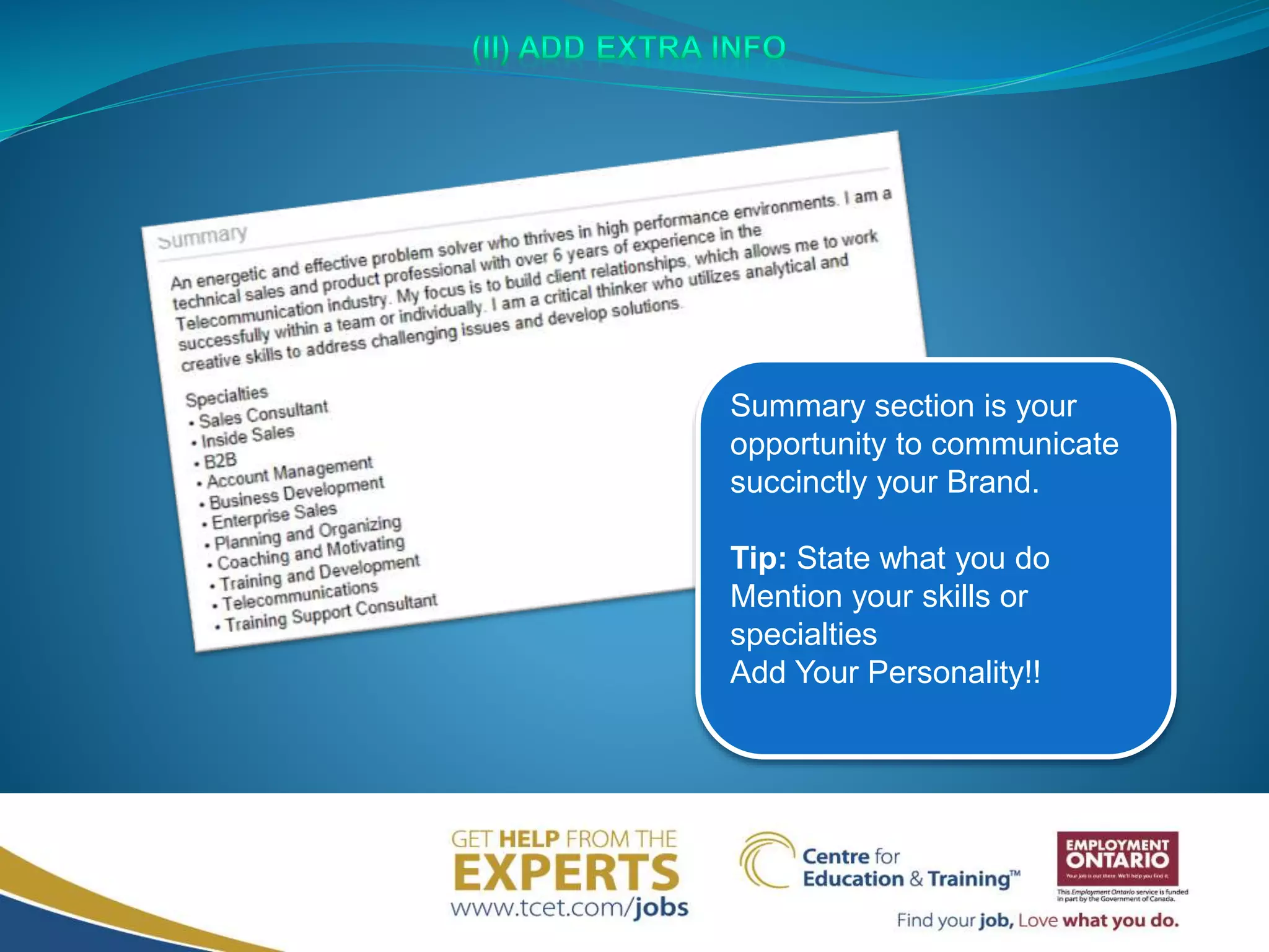 Summary section is your
opportunity to communicate
succinctly your Brand.
Tip: State what you do
Mention your skills or
specialties
Add Your Personality!!
 