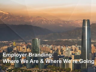 Employer Branding:
Where We Are & Where We’re Going
 