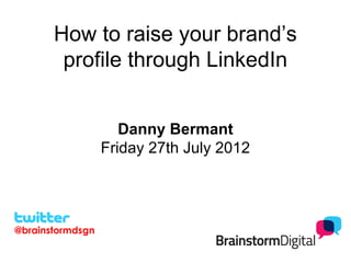 How to raise your brand’s
        profile through LinkedIn


                     Danny Bermant
                  Friday 27th July 2012




@brainstormdsgn
 