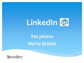 LinkedIn
 Yes please
We’re British
 