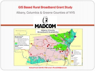 GIS Based Rural Broadband Grant Study
Albany, Columbia & Greene Counties of NYS
Richard Frank 518-491-7768 email: rffrank2468@aol.com
 