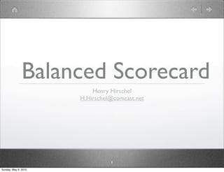 Balanced Scorecard
                          Henry Hirschel
                      H.Hirschel@comcast.net




                                1
Sunday, May 9, 2010
 
