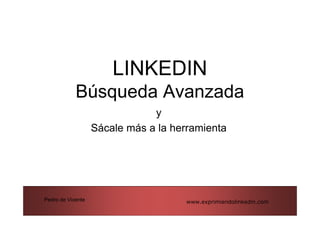 LINKEDIN
            Búsqueda Avanzada
                               y
                   Sácale más a la herramienta




Pedro de Vicente                      www.exprimiendolinkedin.com
 