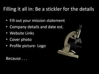 Filling it all in: Be a stickler for the details

 •   Fill out your mission statement
 •   Company details and date est.
 •   Website Links
 •   Cover photo
 •   Profile picture- Logo

 Because . . .
 