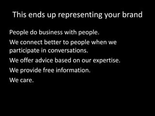 This ends up representing your brand
People do business with people.
We connect better to people when we
participate in conversations.
We offer advice based on our expertise.
We provide free information.
We care.
 
