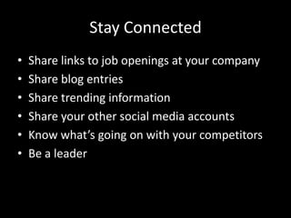 Stay Connected
•   Share links to job openings at your company
•   Share blog entries
•   Share trending information
•   Share your other social media accounts
•   Know what’s going on with your competitors
•   Be a leader
 