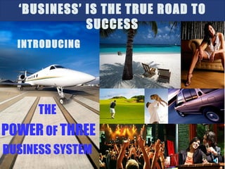 ‘BUSINESS’ IS THE TRUE ROAD TO
             SUCCESS
  INTRODUCING




      THE
POWER OF THREE
BUSINESS SYSTEM
 