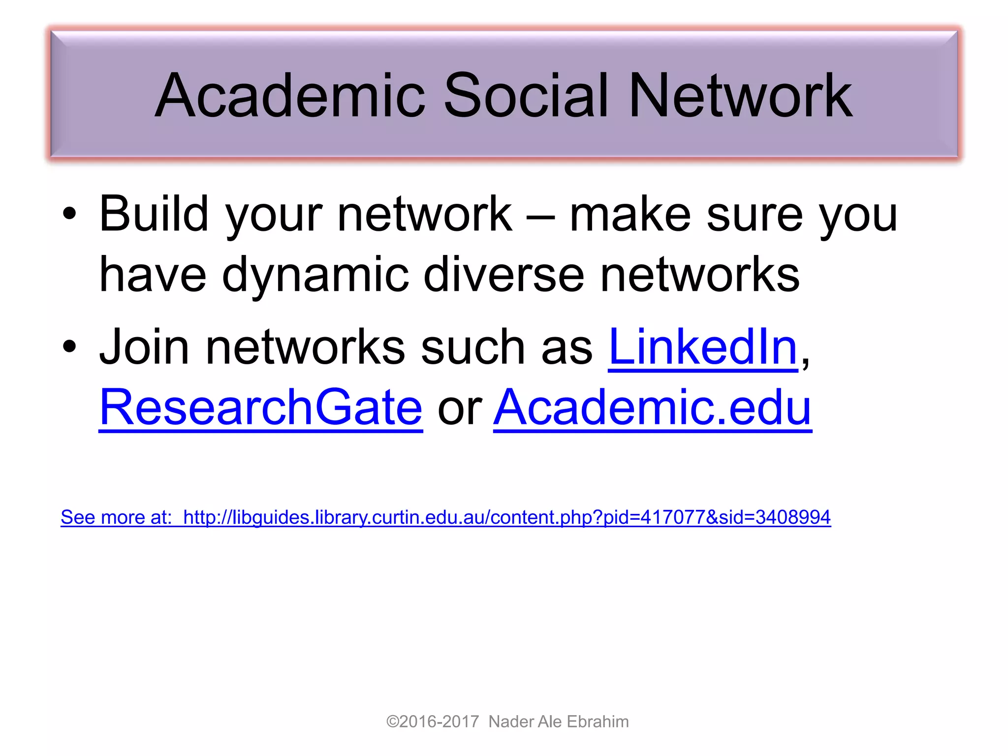 Academic Social Network
• Build your network – make sure you
have dynamic diverse networks
• Join networks such as LinkedIn,
ResearchGate or Academic.edu
See more at: http://libguides.library.curtin.edu.au/content.php?pid=417077&sid=3408994
©2016-2017 Nader Ale Ebrahim
 
