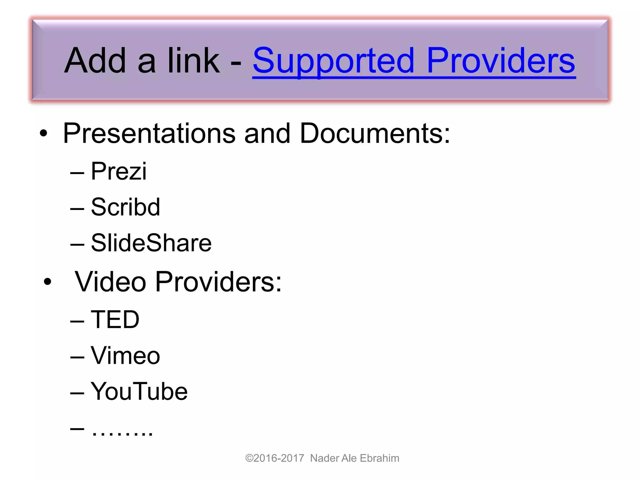 Add a link - Supported Providers
• Presentations and Documents:
– Prezi
– Scribd
– SlideShare
• Video Providers:
– TED
– Vimeo
– YouTube
– ……..
©2016-2017 Nader Ale Ebrahim
 