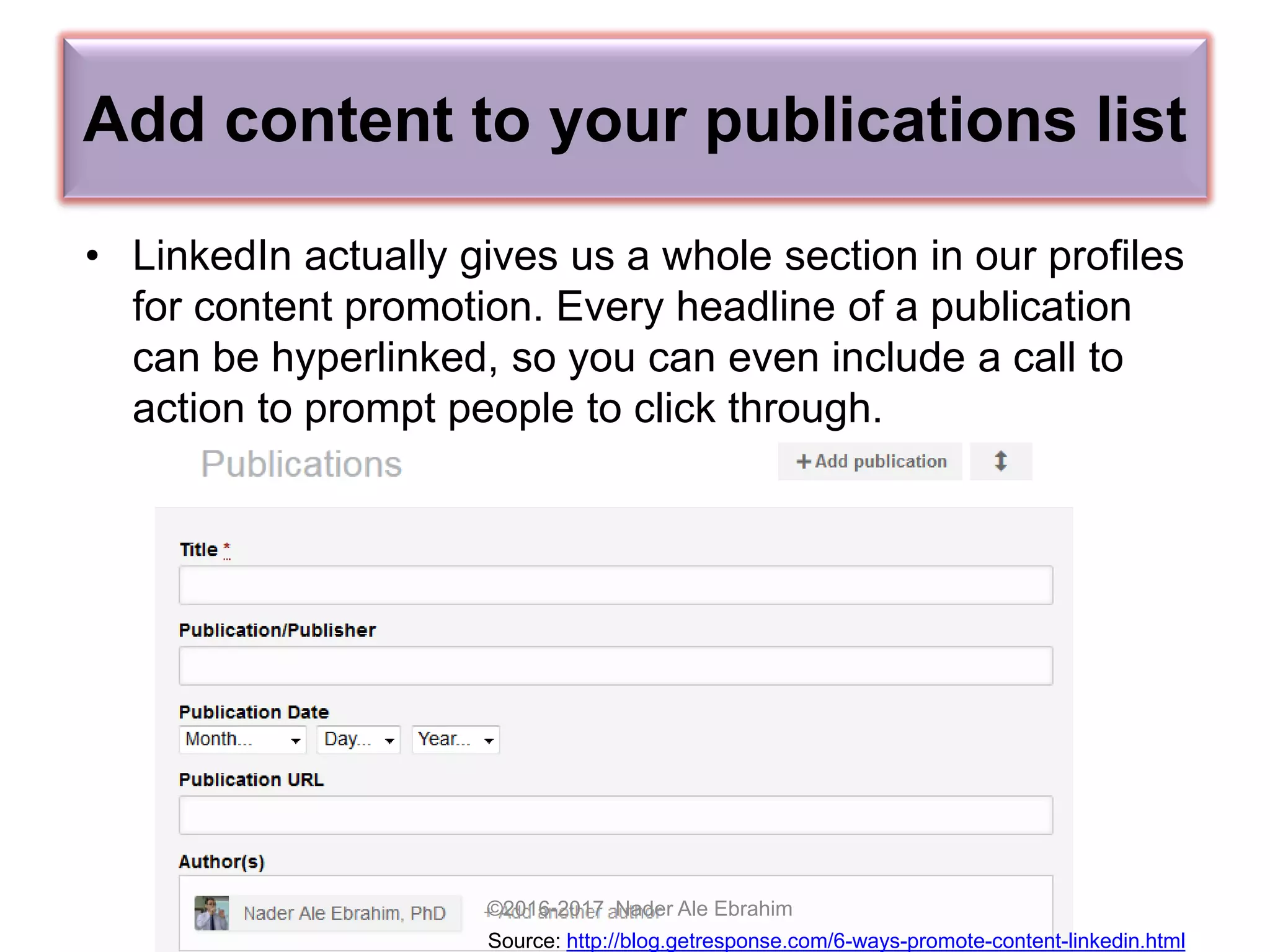 Add content to your publications list
©2016-2017 Nader Ale Ebrahim
Source: http://blog.getresponse.com/6-ways-promote-content-linkedin.html
• LinkedIn actually gives us a whole section in our profiles
for content promotion. Every headline of a publication
can be hyperlinked, so you can even include a call to
action to prompt people to click through.
 
