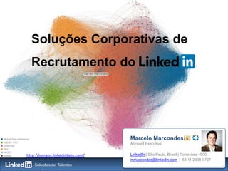 11Soluções de Talentos
Soluções Corporativas de
Recrutamento do
Marcelo Marcondes
Account Executive
LinkedIn | São Paulo, Brasil | Conexões:+500
mmarcondes@linkedin.com | 55 11 2938-0727
http://inmaps.linkedinlabs.com/
 