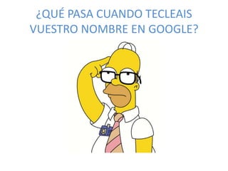 ¿QUÉ PASA CUANDO TECLEAIS
VUESTRO NOMBRE EN GOOGLE?
 