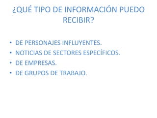¿QUÉ TIPO DE INFORMACIÓN PUEDO
RECIBIR?
• DE PERSONAJES INFLUYENTES.
• NOTICIAS DE SECTORES ESPECÍFICOS.
• DE EMPRESAS.
• DE GRUPOS DE TRABAJO.
 