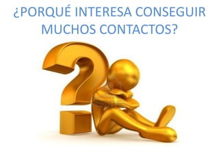 ¿PORQUÉ INTERESA CONSEGUIR
MUCHOS CONTACTOS?
 