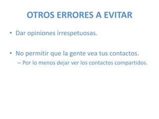 OTROS ERRORES A EVITAR
• Dar opiniones irrespetuosas.
• No permitir que la gente vea tus contactos.
– Por lo menos dejar ver los contactos compartidos.
 