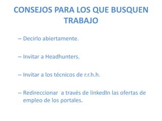 CONSEJOS PARA LOS QUE BUSQUEN
TRABAJO
– Decirlo abiertamente.
– Invitar a Headhunters.
– Invitar a los técnicos de r.r.h.h.
– Redireccionar a través de linkedIn las ofertas de
empleo de los portales.
 