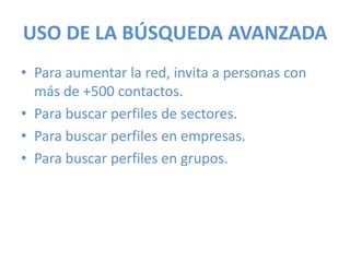 USO DE LA BÚSQUEDA AVANZADA
• Para aumentar la red, invita a personas con
más de +500 contactos.
• Para buscar perfiles de sectores.
• Para buscar perfiles en empresas.
• Para buscar perfiles en grupos.
 