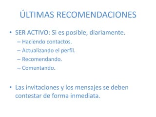 ÚLTIMAS RECOMENDACIONES
• SER ACTIVO: Si es posible, diariamente.
– Haciendo contactos.
– Actualizando el perfil.
– Recomendando.
– Comentando.
• Las invitaciones y los mensajes se deben
contestar de forma inmediata.
 