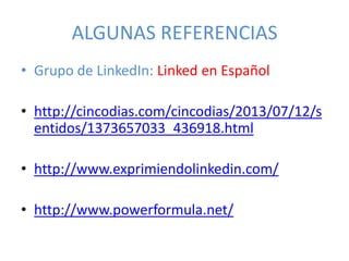 ALGUNAS REFERENCIAS
• Grupo de LinkedIn: Linked en Español
• http://cincodias.com/cincodias/2013/07/12/s
entidos/1373657033_436918.html
• http://www.exprimiendolinkedin.com/
• http://www.powerformula.net/
 