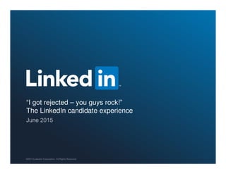 “I got rejected – you guys rock!”
The LinkedIn candidate experience
 