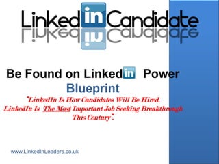 Be Found on Linked                        Power
         Blueprint
      “LinkedIn Is How Candidates Will Be Hired.
LinkedIn Is The Most Important Job Seeking Breakthrough
                     This Century”.



  www.LinkedInLeaders.co.uk
 