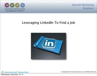 Internet Marketing
Solutions
Internet Marketing That Works™
© Copyright 2014 Cogo Interactive, LLC All Rights Reserved.	
  	
  	
  	
  	
  	
  	
  	
  	
  	
  Sales	
  to	
  your	
  Door™	
  Seminar	
  Series
Leveraging LinkedIn To Find a Job
Wednesday, November 12, 14
 