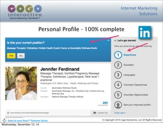 Internet Marketing
Solutions
Internet Marketing That Works™
© Copyright 2014 Cogo Interactive, LLC All Rights Reserved.	
  	
  	
  	
  	
  	
  	
  	
  	
  	
  Sales	
  to	
  your	
  Door™	
  Seminar	
  Series
Personal Profile - 100% complete
Wednesday, November 12, 14
 
