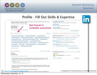 Internet Marketing
Solutions
Internet Marketing That Works™
© Copyright 2014 Cogo Interactive, LLC All Rights Reserved.	
  	
  	
  	
  	
  	
  	
  	
  	
  	
  Sales	
  to	
  your	
  Door™	
  Seminar	
  Series
Profile - Fill Out Skills & Expertise
Get found in
LinkedIn searches!
Wednesday, November 12, 14
 