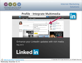 Internet Marketing
Solutions
Internet Marketing That Works™
© Copyright 2014 Cogo Interactive, LLC All Rights Reserved.	
  	
  	
  	
  	
  	
  	
  	
  	
  	
  Sales	
  to	
  your	
  Door™	
  Seminar	
  Series
Profile - Integrate Multimedia
Wednesday, November 12, 14
 