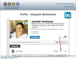 Internet Marketing
Solutions
Internet Marketing That Works™
© Copyright 2014 Cogo Interactive, LLC All Rights Reserved.	
  	
  	
  	
  	
  	
  	
  	
  	
  	
  Sales	
  to	
  your	
  Door™	
  Seminar	
  Series
Profile - Integrate Multimedia
Wednesday, November 12, 14
 