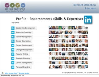 Internet Marketing
Solutions
Internet Marketing That Works™
© Copyright 2014 Cogo Interactive, LLC All Rights Reserved.	
  	
  	
  	
  	
  	
  	
  	
  	
  	
  Sales	
  to	
  your	
  Door™	
  Seminar	
  Series
Profile - Endorsements (Skills & Expertise)
Wednesday, November 12, 14
 