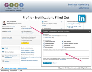 Internet Marketing
Solutions
Internet Marketing That Works™
© Copyright 2014 Cogo Interactive, LLC All Rights Reserved.	
  	
  	
  	
  	
  	
  	
  	
  	
  	
  Sales	
  to	
  your	
  Door™	
  Seminar	
  Series
Profile - Notifications Filled Out
Wednesday, November 12, 14
 
