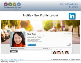 Internet Marketing
Solutions
Internet Marketing That Works™
© Copyright 2014 Cogo Interactive, LLC All Rights Reserved.	
  	
  	
  	
  	
  	
  	
  	
  	
  	
  Sales	
  to	
  your	
  Door™	
  Seminar	
  Series
Profile - New Profile Layout
Wednesday, November 12, 14
 