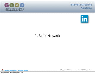 Internet Marketing
Solutions
Internet Marketing That Works™
© Copyright 2014 Cogo Interactive, LLC All Rights Reserved.	
  	
  	
  	
  	
  	
  	
  	
  	
  	
  Sales	
  to	
  your	
  Door™	
  Seminar	
  Series
1. Build Network
Wednesday, November 12, 14
 
