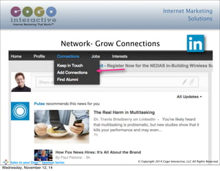 Internet Marketing
Solutions
Internet Marketing That Works™
© Copyright 2014 Cogo Interactive, LLC All Rights Reserved.	
  	
  	
  	
  	
  	
  	
  	
  	
  	
  Sales	
  to	
  your	
  Door™	
  Seminar	
  Series
Network- Grow Connections
Wednesday, November 12, 14
 