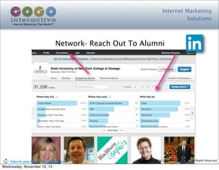 Internet Marketing
Solutions
Internet Marketing That Works™
© Copyright 2014 Cogo Interactive, LLC All Rights Reserved.	
  	
  	
  	
  	
  	
  	
  	
  	
  	
  Sales	
  to	
  your	
  Door™	
  Seminar	
  Series
Network- Reach Out To Alumni
Wednesday, November 12, 14
 